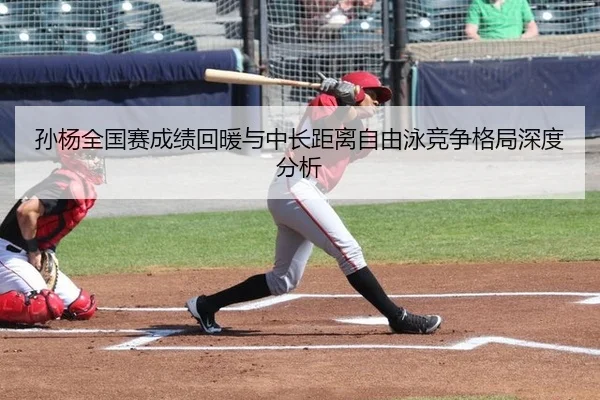 孙杨全国赛成绩回暖与中长距离自由泳竞争格局深度分析
