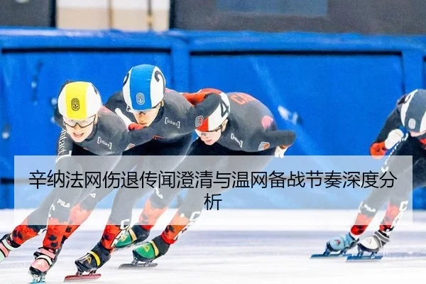 辛纳法网伤退传闻澄清与温网备战节奏深度分析